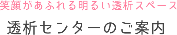 笑顔があふれる明るい透析スペース透析センターのご案内